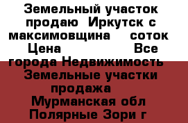 Земельный участок продаю. Иркутск с.максимовщина.12 соток › Цена ­ 1 000 000 - Все города Недвижимость » Земельные участки продажа   . Мурманская обл.,Полярные Зори г.